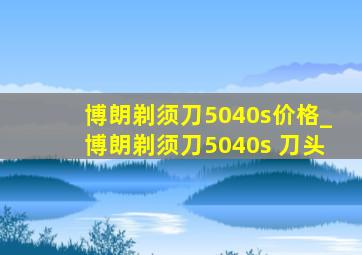 博朗剃须刀5040s价格_博朗剃须刀5040s 刀头